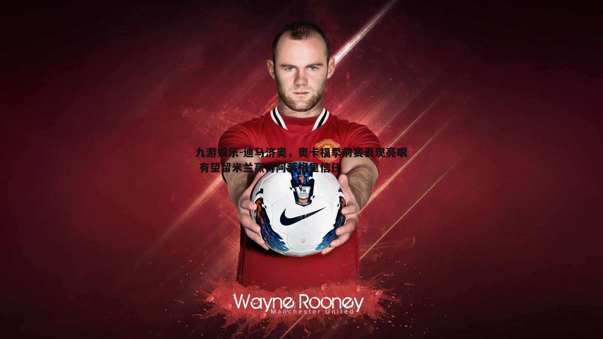 迪马济奥,奥卡福季前赛表现亮眼 有望留米兰赢得阿莱格里信任