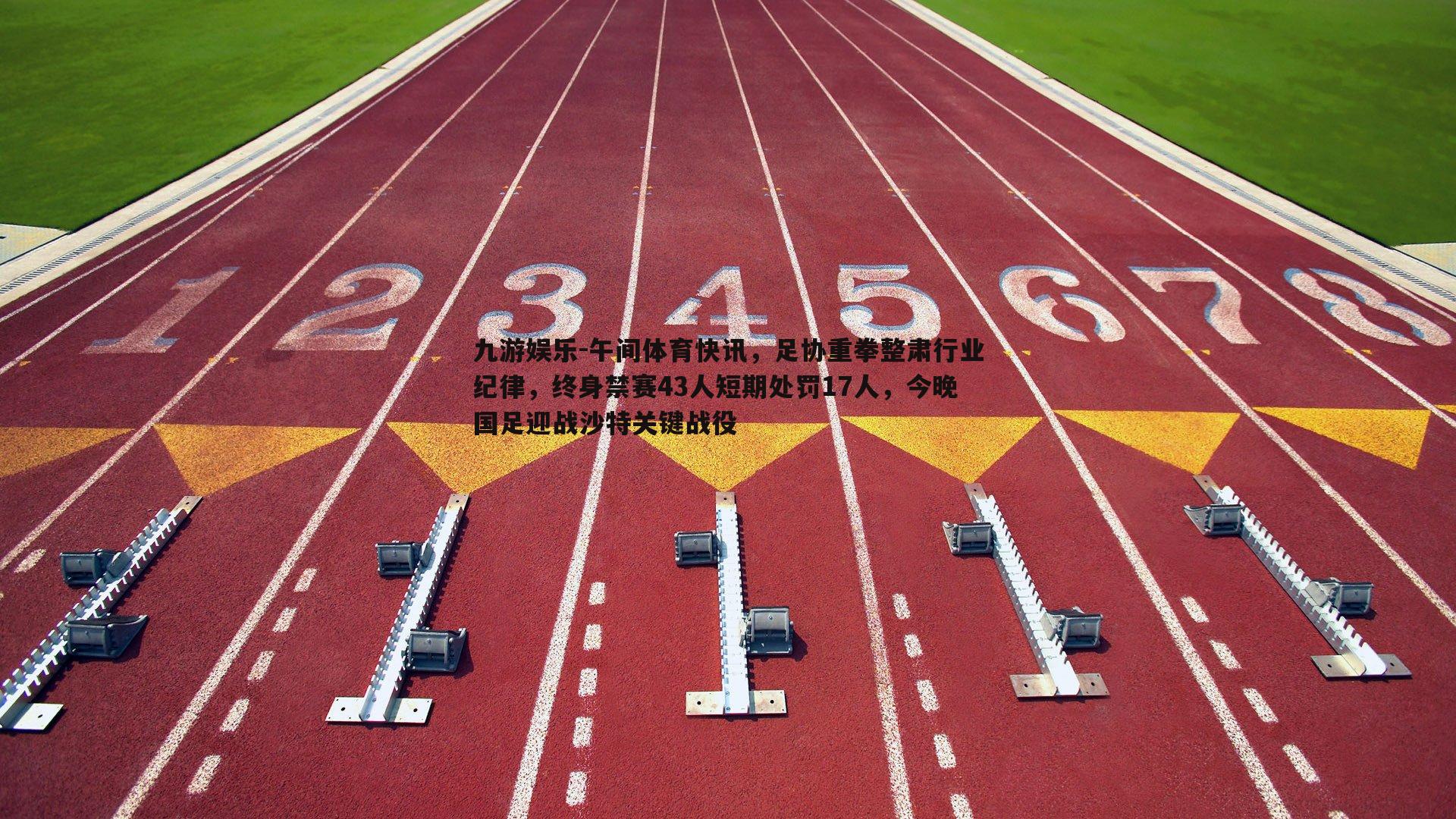 午间体育快讯，足协重拳整肃行业纪律，终身禁赛43人短期处罚17人，今晚国足迎战沙特关键战役