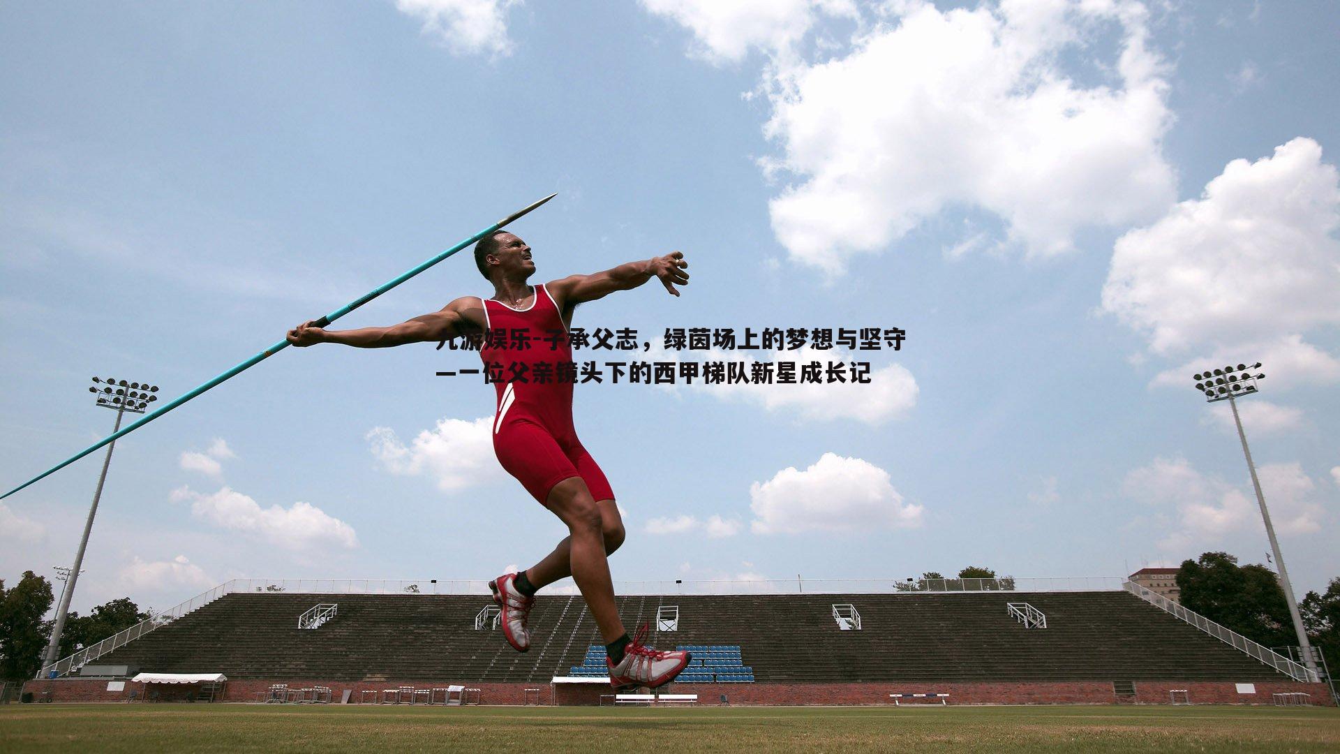 子承父志，绿茵场上的梦想与坚守—一位父亲镜头下的西甲梯队新星成长记