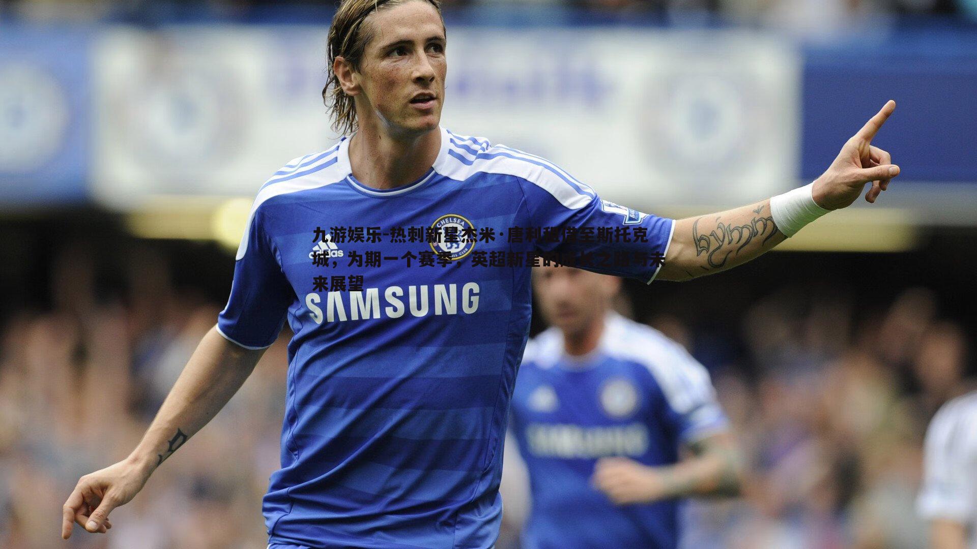 热刺新星杰米·唐利租借至斯托克城，为期一个赛季，英超新星的成长之路与未来展望